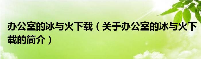 办公室的冰与火下载（关于办公室的冰与火下载的简介）