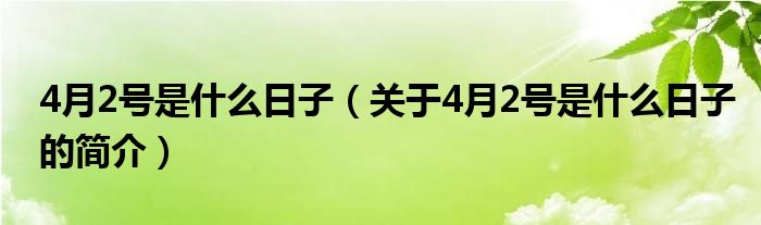 4月2号是什么日子（关于4月2号是什么日子的简介）