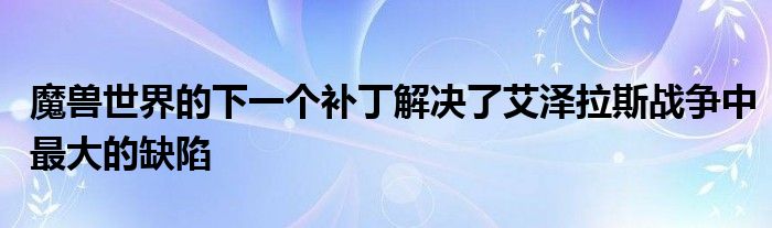 魔兽世界的下一个补丁解决了艾泽拉斯战争中最大的缺陷