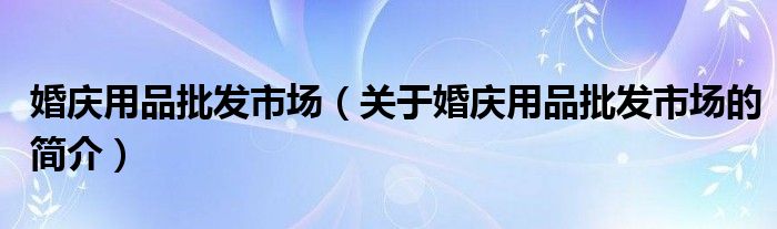 婚庆用品批发市场（关于婚庆用品批发市场的简介）