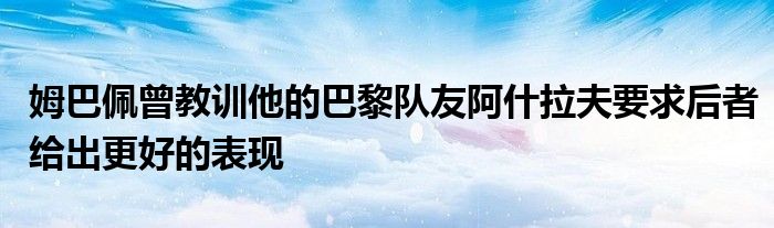 姆巴佩曾教训他的巴黎队友阿什拉夫要求后者给出更好的表现