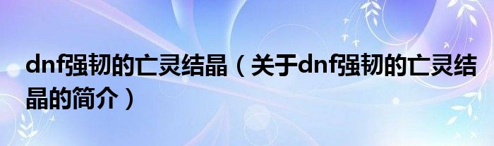 dnf强韧的亡灵结晶（关于dnf强韧的亡灵结晶的简介）