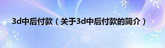 3d中后付款（关于3d中后付款的简介）