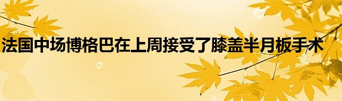 法国中场博格巴在上周接受了膝盖半月板手术