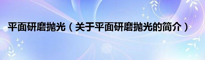 平面研磨抛光（关于平面研磨抛光的简介）