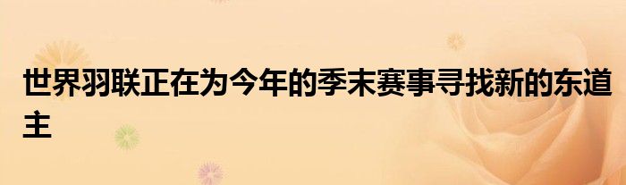 世界羽联正在为今年的季末赛事寻找新的东道主