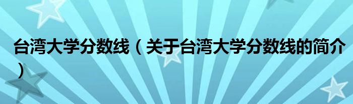 台湾大学分数线（关于台湾大学分数线的简介）