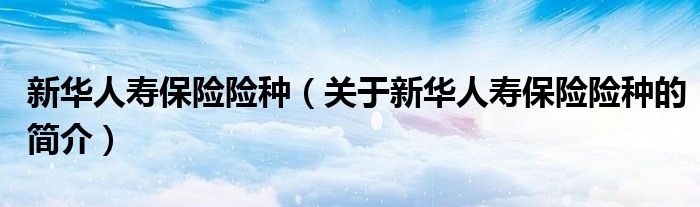 新华人寿保险险种（关于新华人寿保险险种的简介）