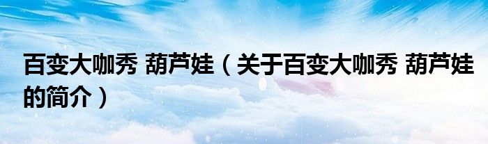 百变大咖秀 葫芦娃（关于百变大咖秀 葫芦娃的简介）