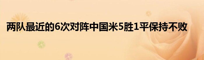 两队最近的6次对阵中国米5胜1平保持不败