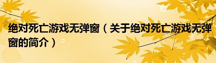 绝对死亡游戏无弹窗（关于绝对死亡游戏无弹窗的简介）