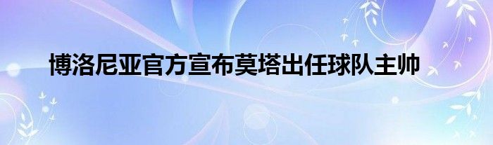 博洛尼亚官方宣布莫塔出任球队主帅