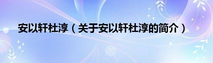 安以轩杜淳（关于安以轩杜淳的简介）