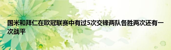 国米和拜仁在欧冠联赛中有过5次交锋两队各胜两次还有一次战平