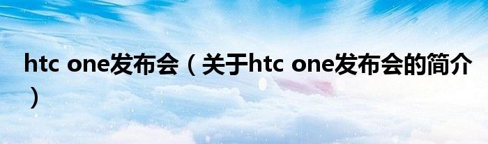 htc one发布会（关于htc one发布会的简介）