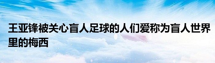 王亚锋被关心盲人足球的人们爱称为盲人世界里的梅西