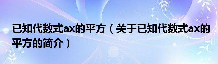 已知代数式ax的平方（关于已知代数式ax的平方的简介）