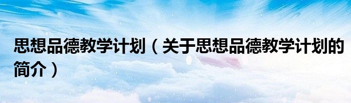 思想品德教学计划（关于思想品德教学计划的简介）
