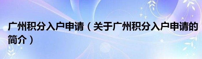 广州积分入户申请（关于广州积分入户申请的简介）