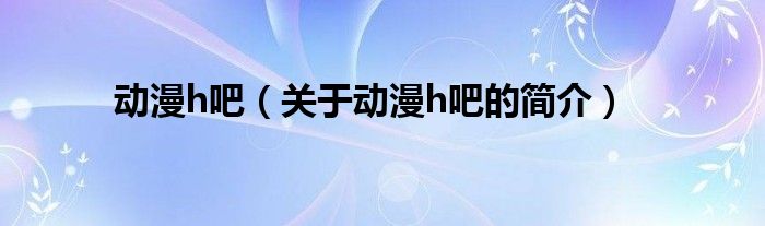 动漫h吧（关于动漫h吧的简介）