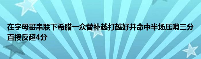 在字母哥串联下希腊一众替补越打越好并命中半场压哨三分直接反超4分