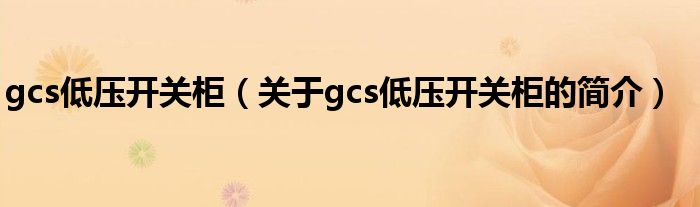 gcs低压开关柜（关于gcs低压开关柜的简介）