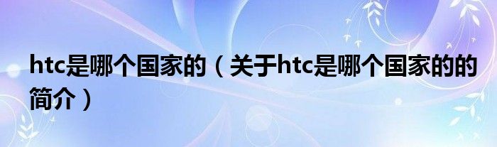 htc是哪个国家的（关于htc是哪个国家的的简介）