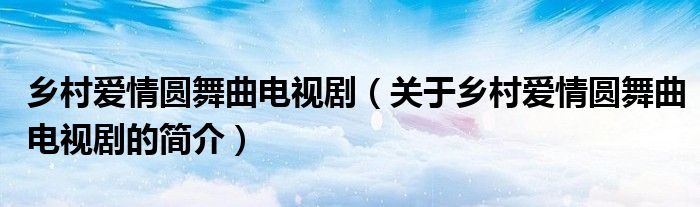 乡村爱情圆舞曲电视剧（关于乡村爱情圆舞曲电视剧的简介）