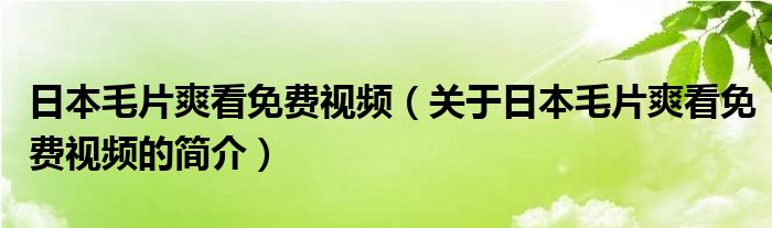 日本毛片爽看免费视频（关于日本毛片爽看免费视频的简介）