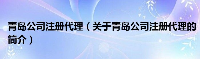 青岛公司注册代理（关于青岛公司注册代理的简介）