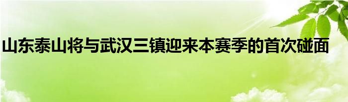 山东泰山将与武汉三镇迎来本赛季的首次碰面