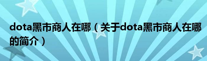 dota黑市商人在哪（关于dota黑市商人在哪的简介）