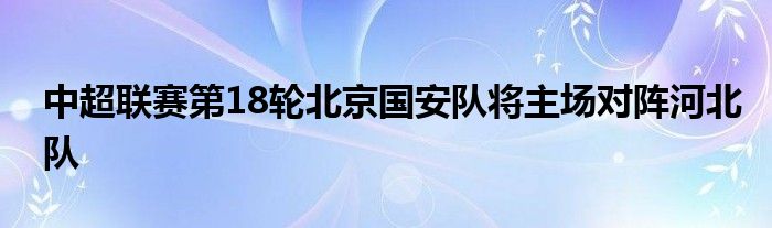 中超联赛第18轮北京国安队将主场对阵河北队