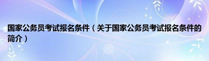 国家公务员考试报名条件（关于国家公务员考试报名条件的简介）