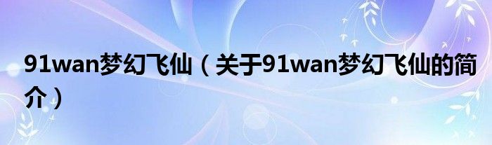 91wan梦幻飞仙（关于91wan梦幻飞仙的简介）