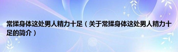 常揉身体这处男人精力十足（关于常揉身体这处男人精力十足的简介）