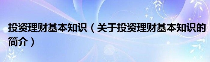 投资理财基本知识（关于投资理财基本知识的简介）