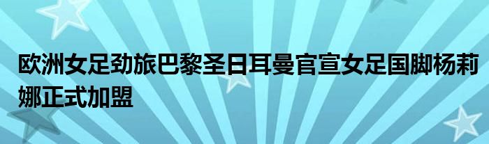 欧洲女足劲旅巴黎圣日耳曼官宣女足国脚杨莉娜正式加盟