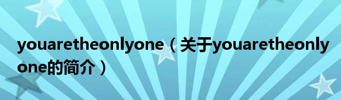 youaretheonlyone（关于youaretheonlyone的简介）