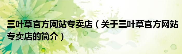 三叶草官方网站专卖店（关于三叶草官方网站专卖店的简介）