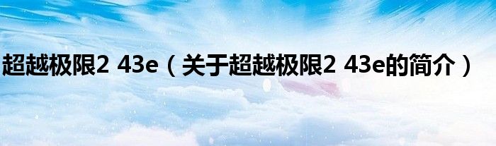 超越极限2 43e（关于超越极限2 43e的简介）