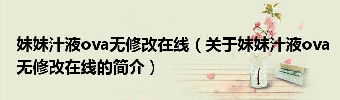 妹妹汁液ova无修改在线（关于妹妹汁液ova无修改在线的简介）