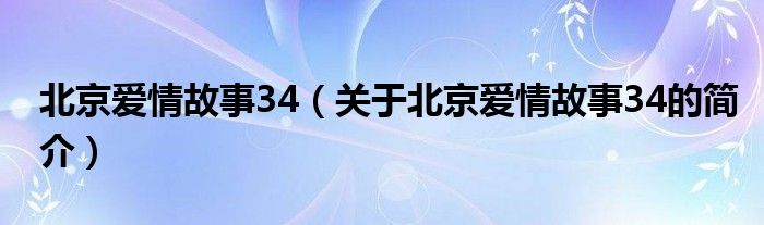 北京爱情故事34（关于北京爱情故事34的简介）