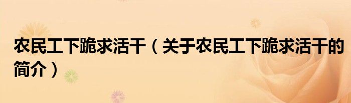 农民工下跪求活干（关于农民工下跪求活干的简介）