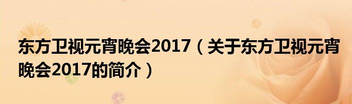 东方卫视元宵晚会2017（关于东方卫视元宵晚会2017的简介）