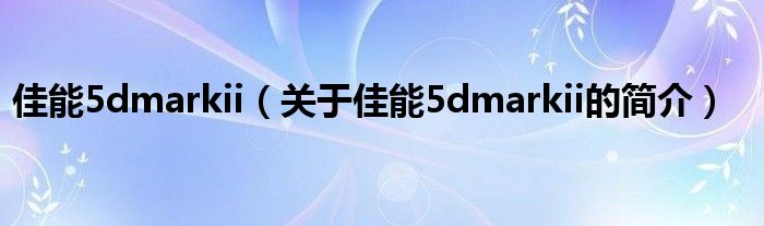 佳能5dmarkii（关于佳能5dmarkii的简介）