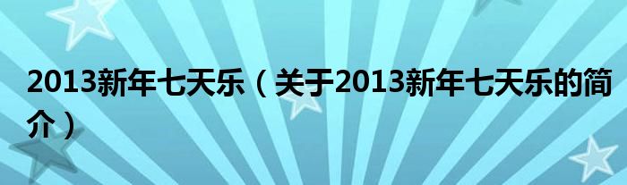 2013新年七天乐（关于2013新年七天乐的简介）