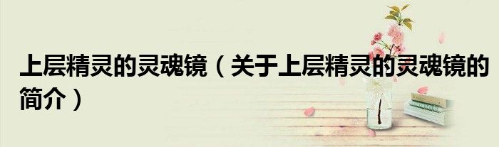 上层精灵的灵魂镜（关于上层精灵的灵魂镜的简介）