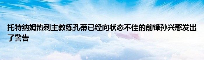 托特纳姆热刺主教练孔蒂已经向状态不佳的前锋孙兴慜发出了警告