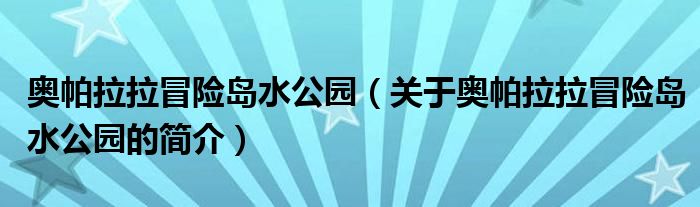 奥帕拉拉冒险岛水公园（关于奥帕拉拉冒险岛水公园的简介）